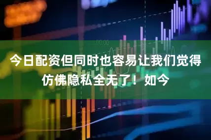 今日配资但同时也容易让我们觉得仿佛隐私全无了！如今