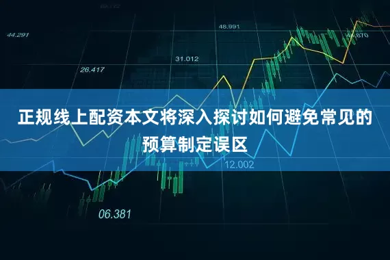 正规线上配资本文将深入探讨如何避免常见的预算制定误区