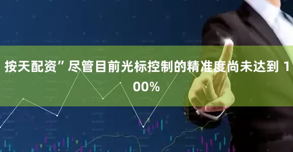 按天配资”尽管目前光标控制的精准度尚未达到 100%