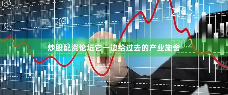 炒股配资论坛它一边给过去的产业施舍