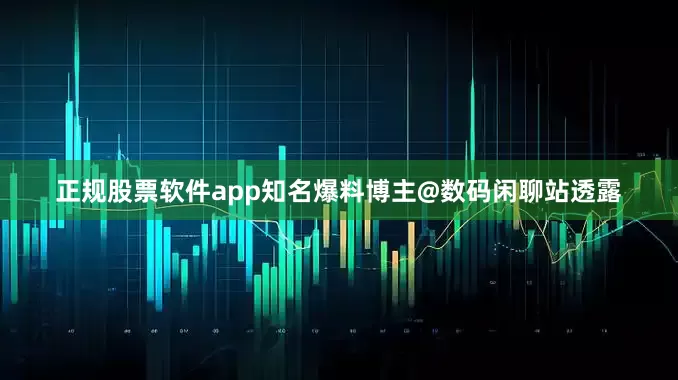正规股票软件app知名爆料博主@数码闲聊站透露
