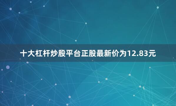 十大杠杆炒股平台正股最新价为12.83元