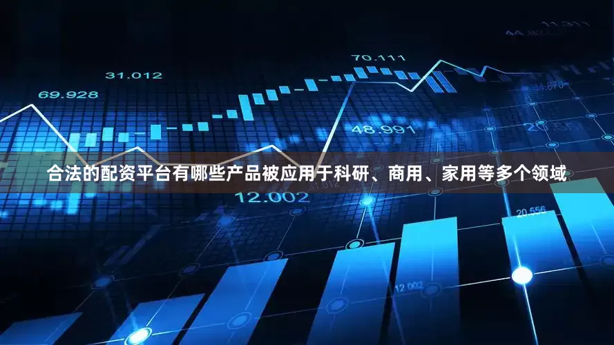 合法的配资平台有哪些产品被应用于科研、商用、家用等多个领域