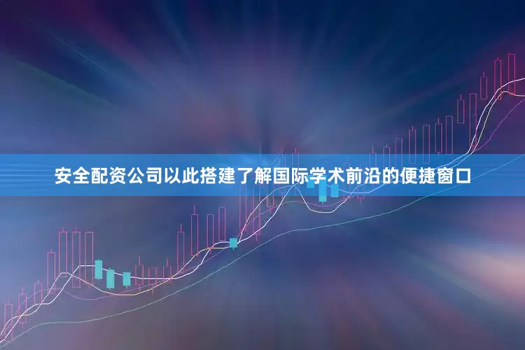 安全配资公司以此搭建了解国际学术前沿的便捷窗口