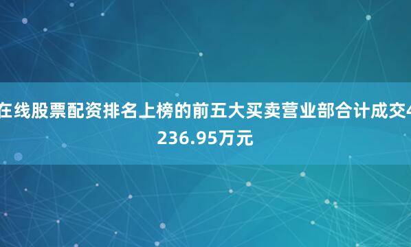 在线股票配资排名上榜的前五大买卖营业部合计成交4236.95万元