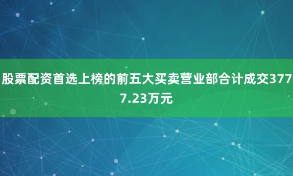 股票配资首选上榜的前五大买卖营业部合计成交3777.23万元