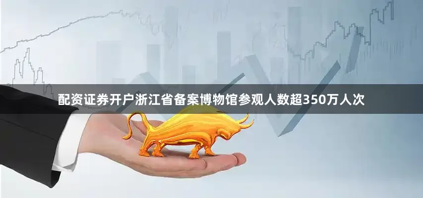 配资证券开户浙江省备案博物馆参观人数超350万人次