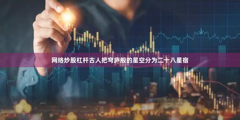 网络炒股杠杆古人把穹庐般的星空分为二十八星宿
