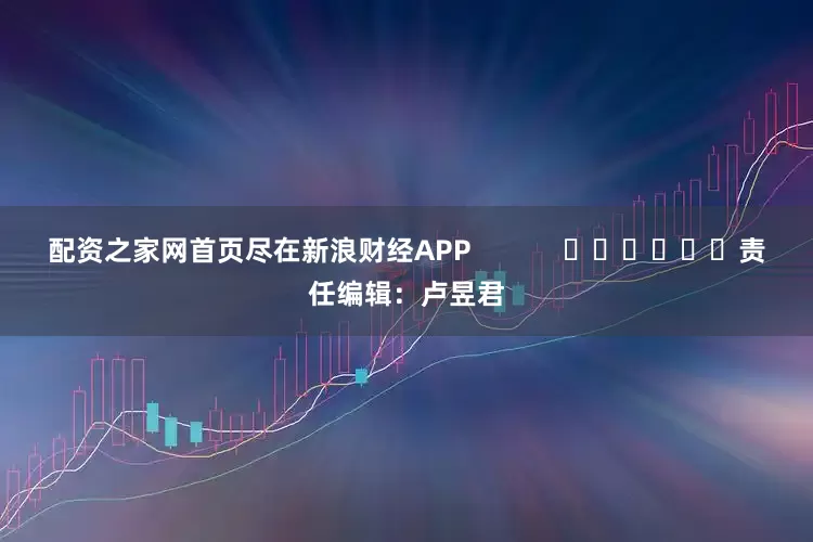 配资之家网首页尽在新浪财经APP            						责任编辑：卢昱君