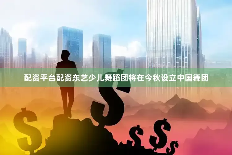 配资平台配资东艺少儿舞蹈团将在今秋设立中国舞团