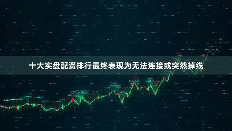 十大实盘配资排行最终表现为无法连接或突然掉线