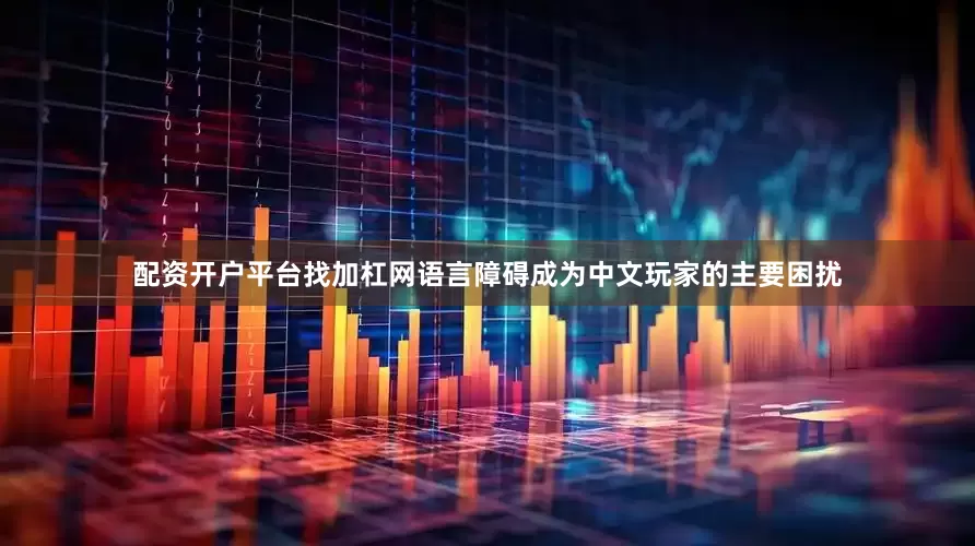 配资开户平台找加杠网语言障碍成为中文玩家的主要困扰