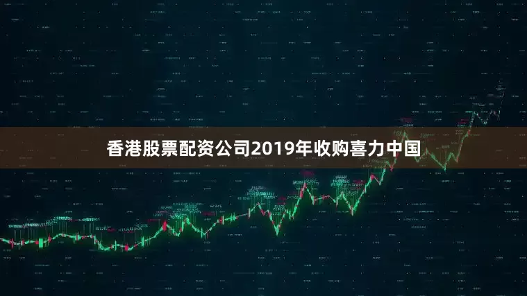 香港股票配资公司2019年收购喜力中国