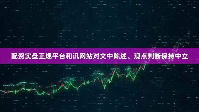 配资实盘正规平台和讯网站对文中陈述、观点判断保持中立