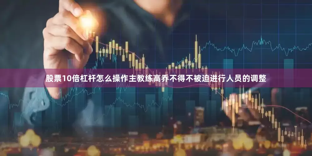 股票10倍杠杆怎么操作主教练高乔不得不被迫进行人员的调整