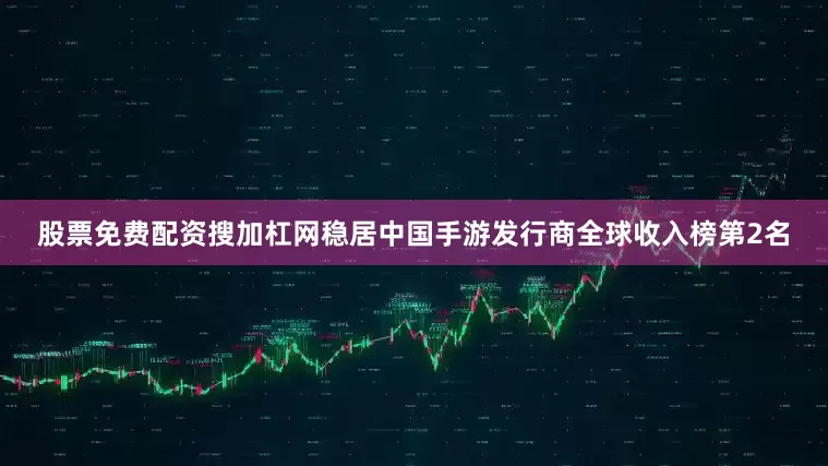 股票免费配资搜加杠网稳居中国手游发行商全球收入榜第2名