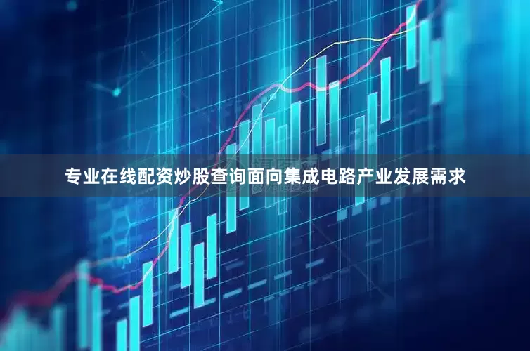 专业在线配资炒股查询面向集成电路产业发展需求
