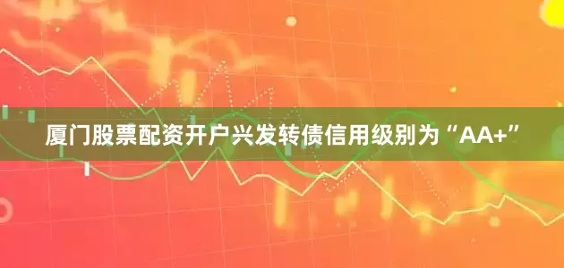 厦门股票配资开户兴发转债信用级别为“AA+”
