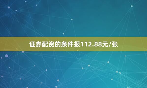 证券配资的条件报112.88元/张