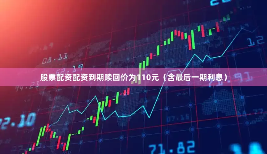 股票配资配资到期赎回价为110元（含最后一期利息）