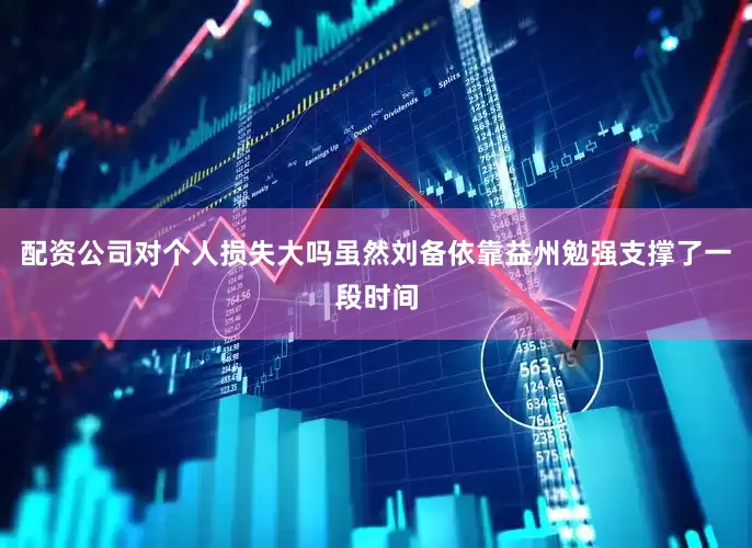 配资公司对个人损失大吗虽然刘备依靠益州勉强支撑了一段时间
