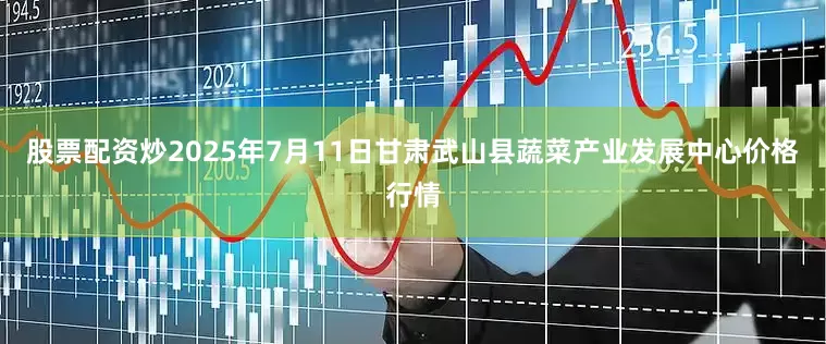 股票配资炒2025年7月11日甘肃武山县蔬菜产业发展中心价格行情
