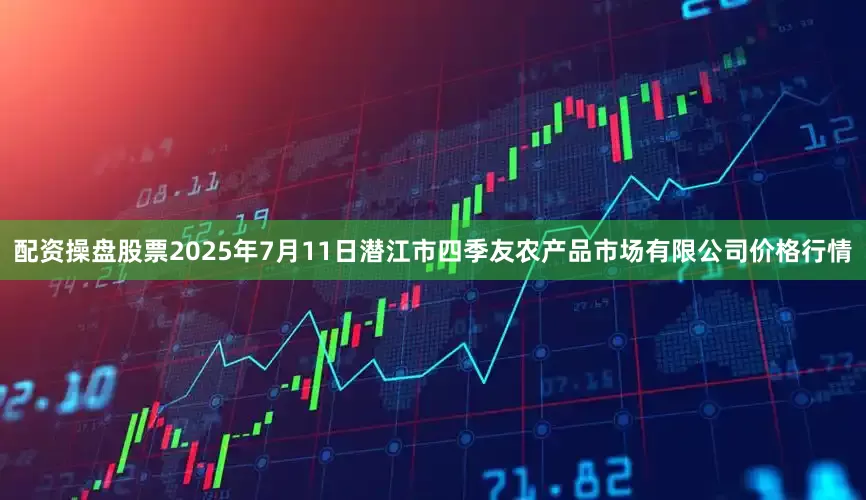 配资操盘股票2025年7月11日潜江市四季友农产品市场有限公司价格行情