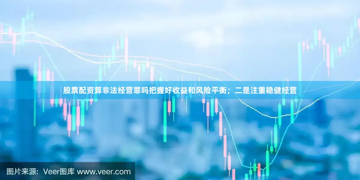股票配资算非法经营罪吗把握好收益和风险平衡；二是注重稳健经营