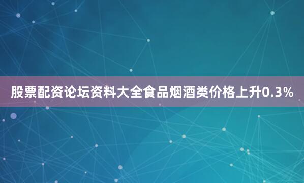 股票配资论坛资料大全食品烟酒类价格上升0.3%