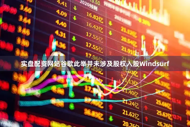 实盘配资网站谷歌此举并未涉及股权入股Windsurf