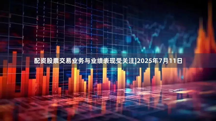 配资股票交易业务与业绩表现受关注]2025年7月11日