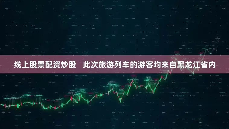 线上股票配资炒股   此次旅游列车的游客均来自黑龙江省内