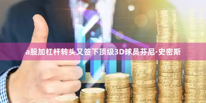 a股加杠杆转头又签下顶级3D球员芬尼·史密斯