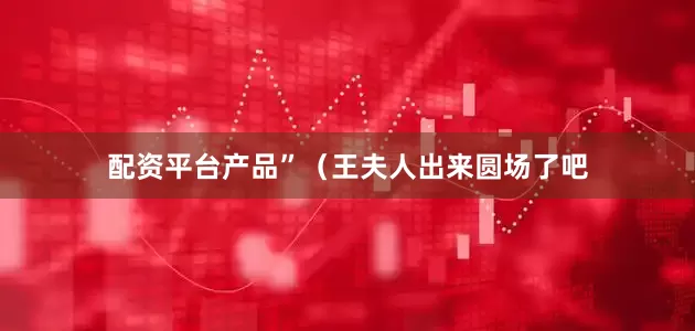 配资平台产品”（王夫人出来圆场了吧