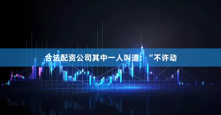 合法配资公司其中一人叫道：“不许动