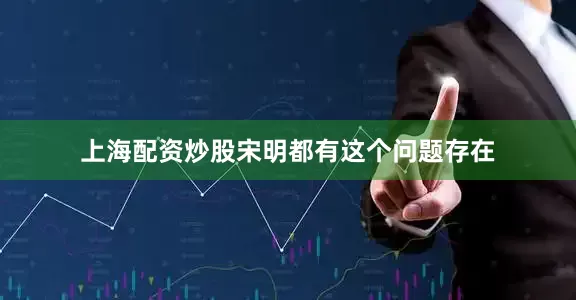 上海配资炒股宋明都有这个问题存在