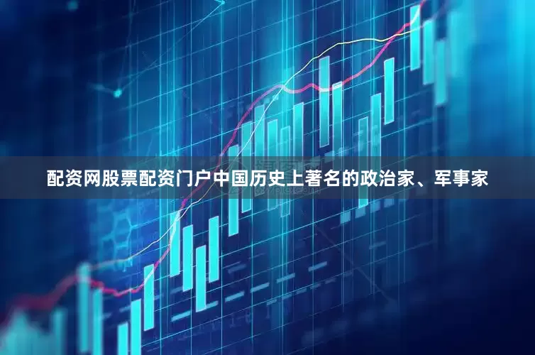 配资网股票配资门户中国历史上著名的政治家、军事家