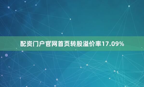 配资门户官网首页转股溢价率17.09%