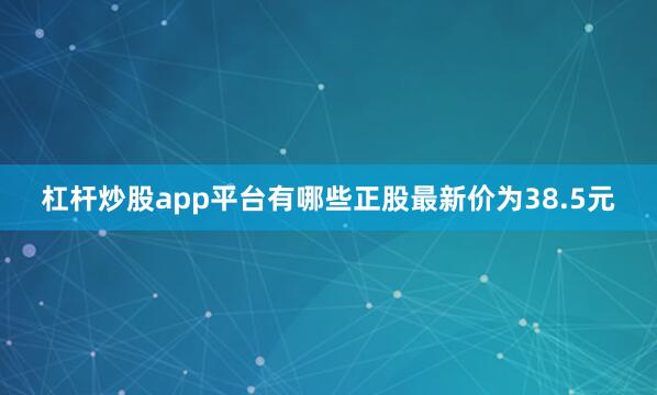杠杆炒股app平台有哪些正股最新价为38.5元
