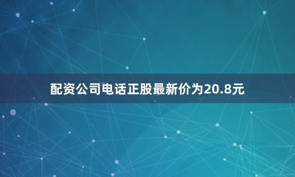 配资公司电话正股最新价为20.8元