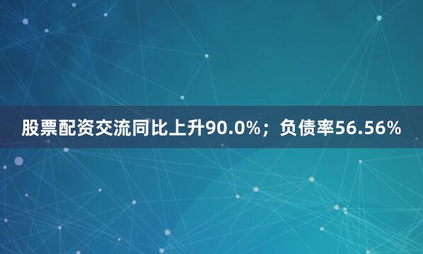 股票配资交流同比上升90.0%；负债率56.56%