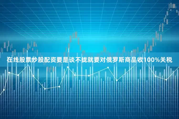 在线股票炒股配资要是谈不拢就要对俄罗斯商品收100%关税