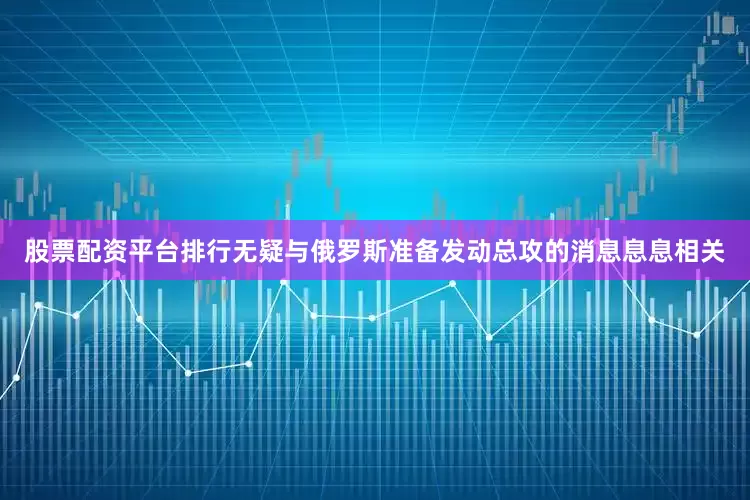 股票配资平台排行无疑与俄罗斯准备发动总攻的消息息息相关