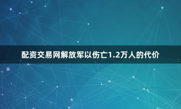 配资交易网解放军以伤亡1.2万人的代价