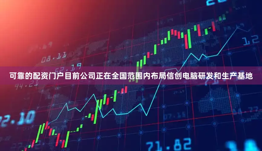 可靠的配资门户目前公司正在全国范围内布局信创电脑研发和生产基地