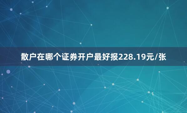 散户在哪个证券开户最好报228.19元/张