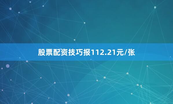 股票配资技巧报112.21元/张