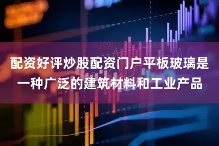 配资好评炒股配资门户平板玻璃是一种广泛的建筑材料和工业产品