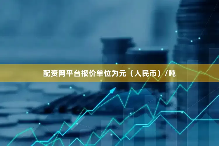 配资网平台报价单位为元（人民币）/吨
