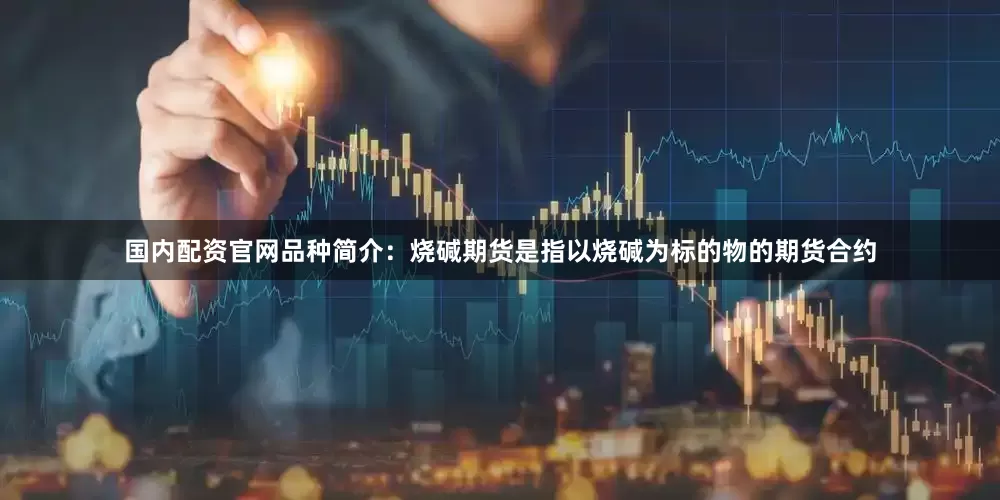 国内配资官网品种简介：烧碱期货是指以烧碱为标的物的期货合约